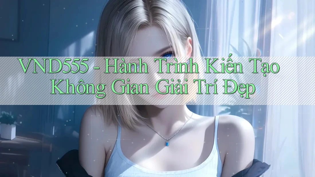 VND555 - Hành Trình Kiến Tạo Không Gian Giải Trí Đẹp VND555 - Hành Trình Kiến Tạo Không Gian Giải Trí Đẹp