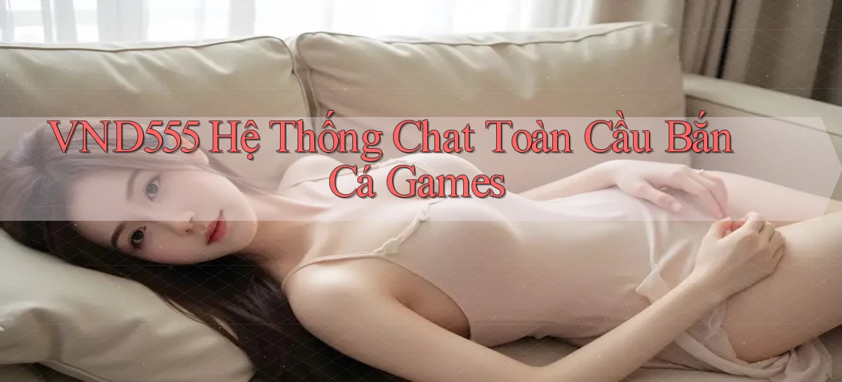 vnd555  hệ thống chat toàn cầu bắn cá games