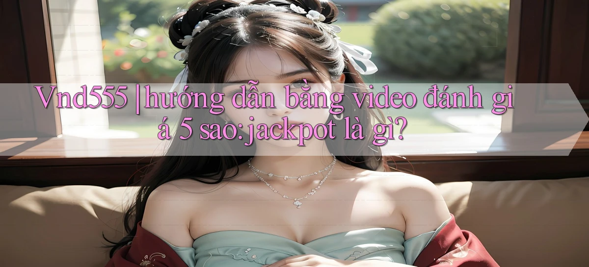 Vnd555 hướng dẫn bằng video đánh giá 5 sao jackpot là gì
