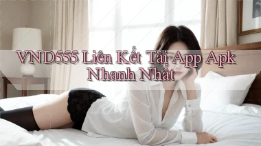 vnd555  liên kết tải app apk nhanh nhất