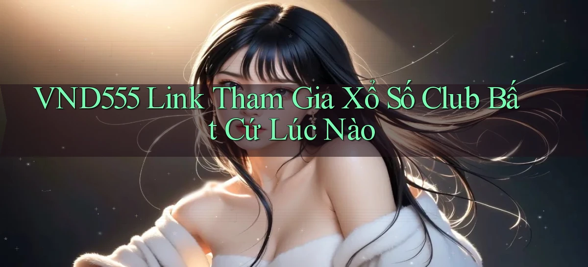 vnd555  link tham gia xổ số club bất cứ lúc nào