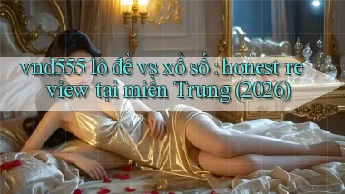 vnd555 lô đề vs xổ số honest review tại miền Trung (2026)