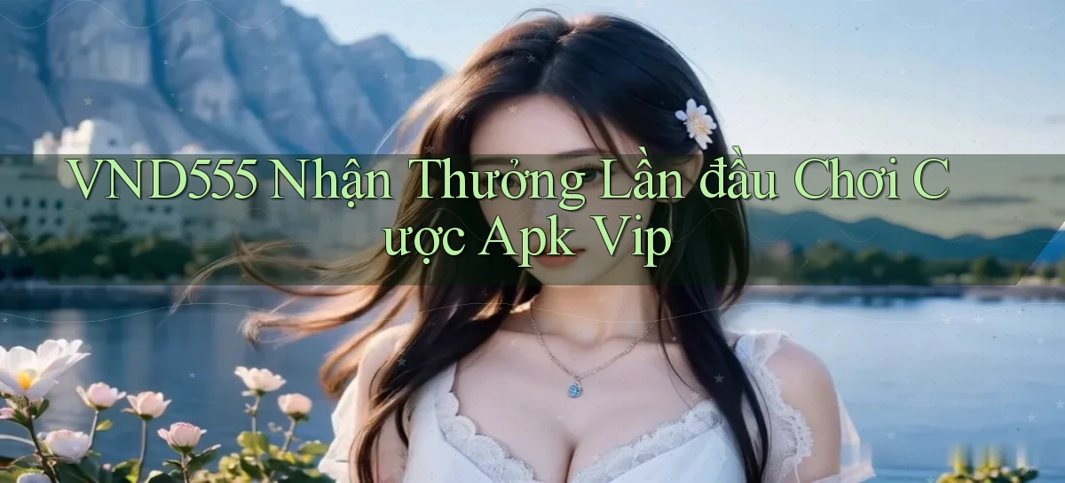 vnd555  nhận thưởng lần đầu chơi cược apk vip