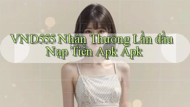 vnd555  nhận thưởng lần đầu nạp tiền apk apk