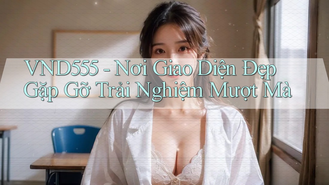 VND555 - Nơi Giao Diện Đẹp Gặp Gỡ Trải Nghiệm Mượt Mà VND555 - Nơi Giao Diện Đẹp Gặp Gỡ Trải Nghiệm Mượt Mà