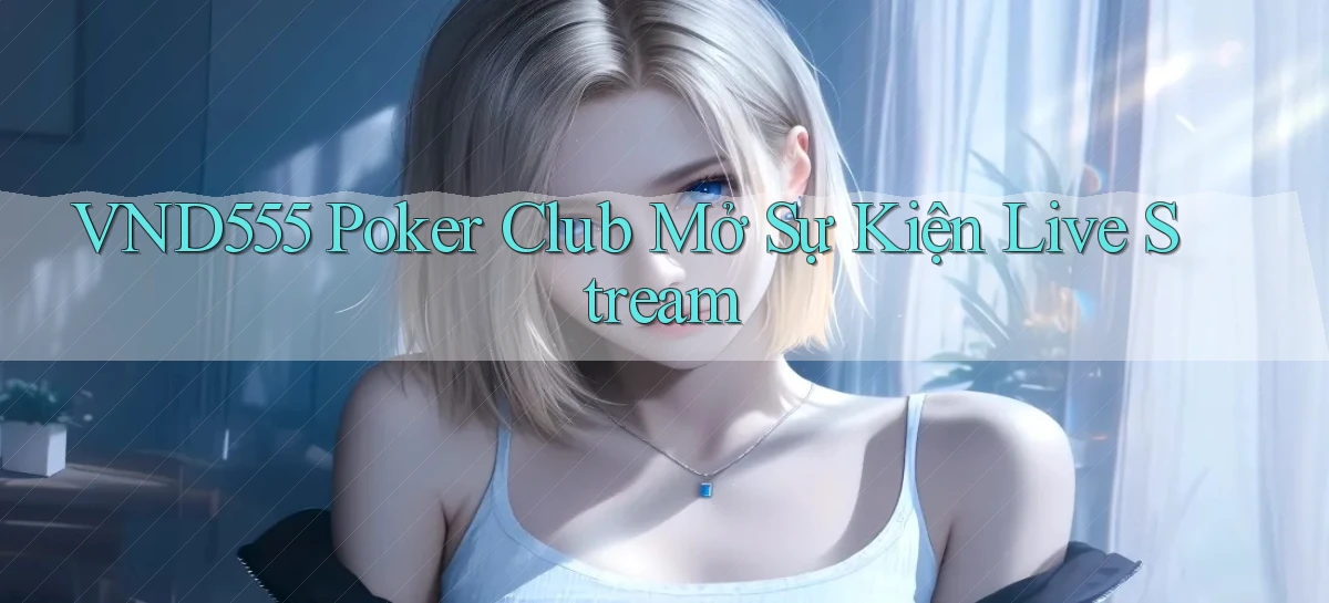 vnd555  poker club mở sự kiện live stream