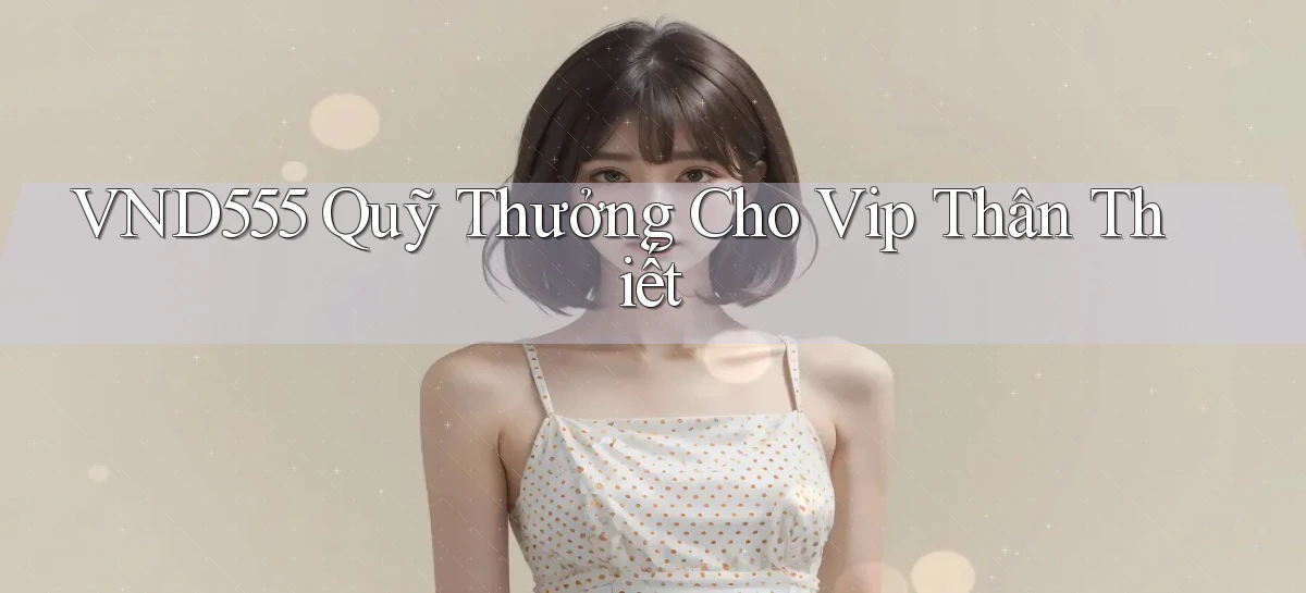 vnd555  quỹ thưởng cho vip thân thiết