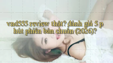 vnd555 review thật đánh giá 5 phút phiên bản chuẩn (2026)