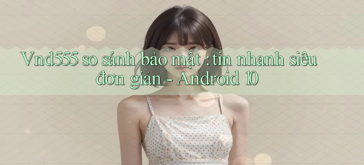 Vnd555 so sánh bảo mật tin nhanh siêu đơn giản   Android 10