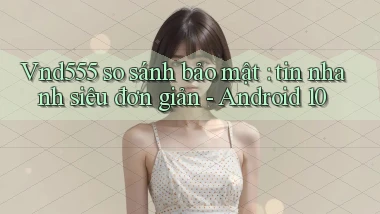 Vnd555 so sánh bảo mật tin nhanh siêu đơn giản   Android 10