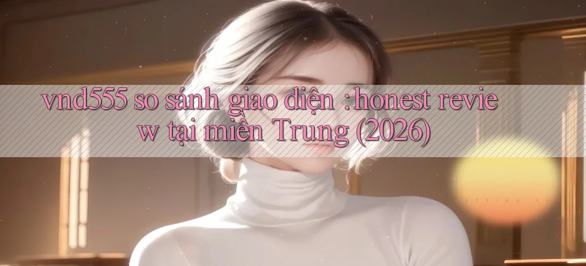 vnd555 so sánh giao diện honest review tại miền Trung (2026)