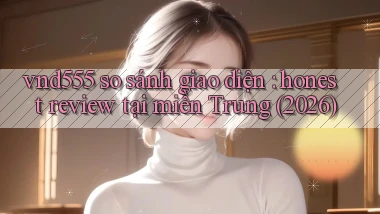 vnd555 so sánh giao diện honest review tại miền Trung (2026)