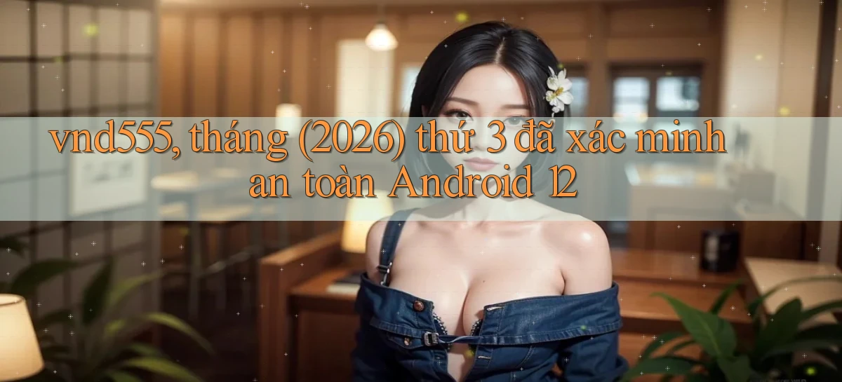 vnd555, tháng (2026) thứ 3 đã xác minh an toàn Android 12