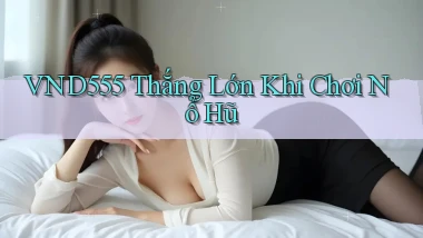 vnd555  thắng lớn khi chơi nổ hũ