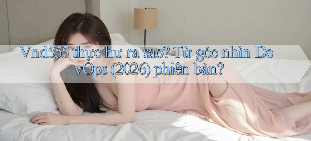 Vnd555 thực hư ra sao từ góc nhìn DevOps (2026) phiên bản