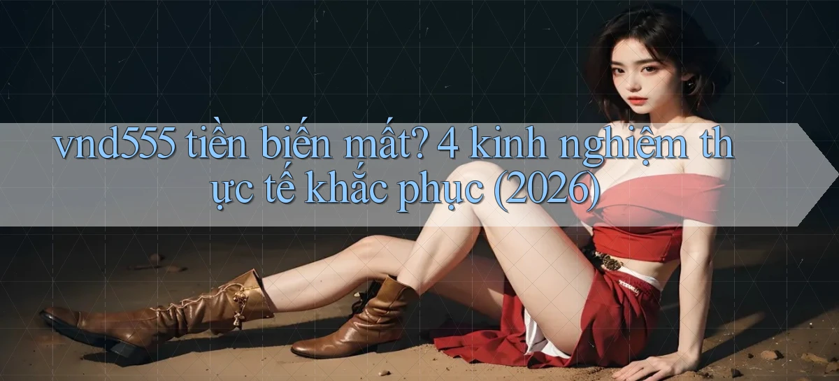 vnd555 tiền biến mất 4 kinh nghiệm thực tế khắc phục (2026)