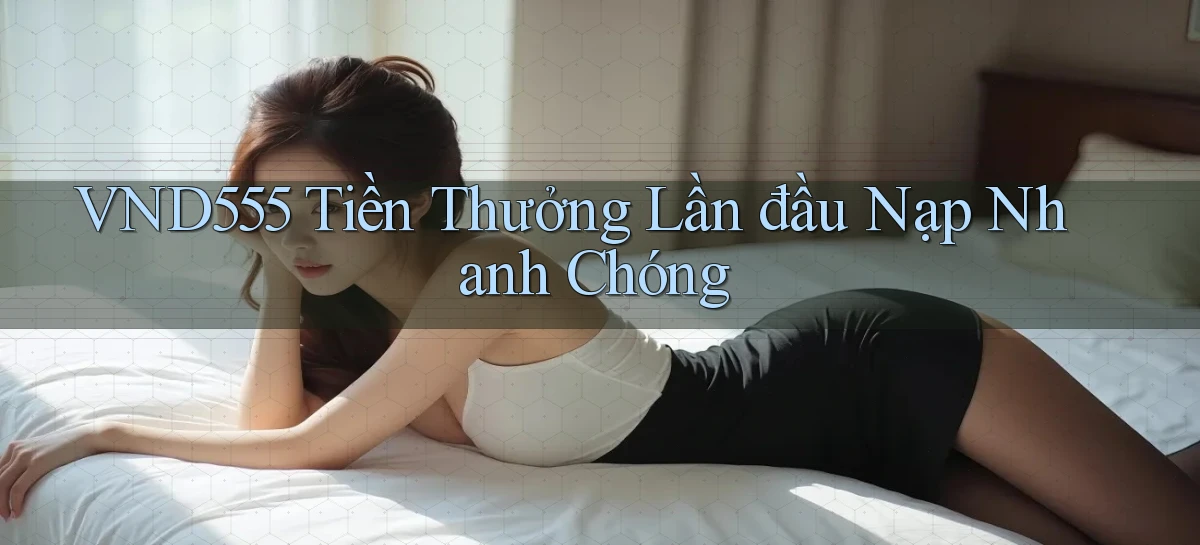 vnd555  tiền thưởng lần đầu nạp nhanh chóng