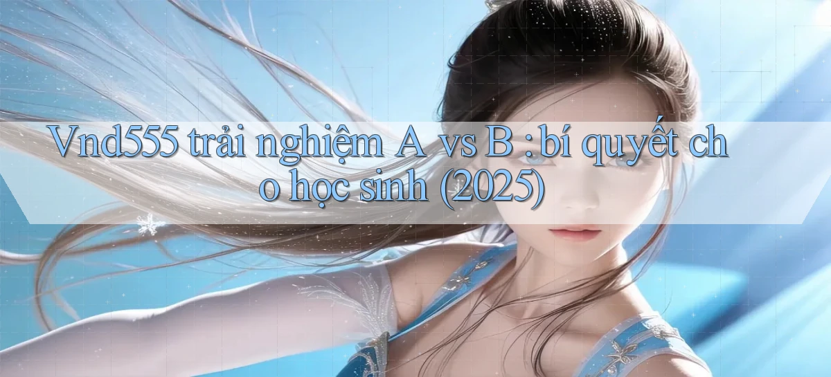 Vnd555 trải nghiệm A vs B bí quyết cho học sinh (2025)