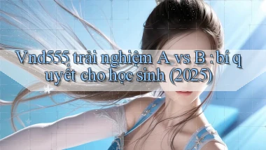 Vnd555 trải nghiệm A vs B bí quyết cho học sinh (2025)