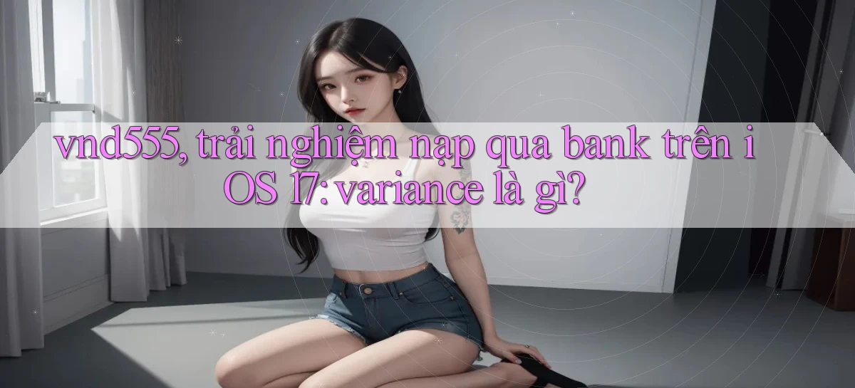 vnd555, trải nghiệm nạp qua bank trên iOS 17 variance là gì