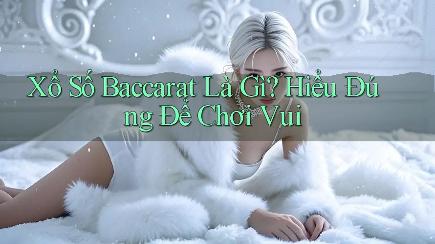 Xổ Số Baccarat Là Gì? Hiểu Đúng Để Chơi Vui