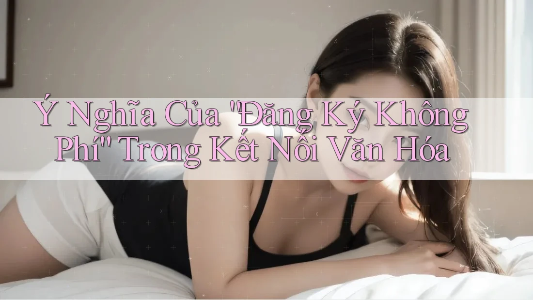 Ý Nghĩa Của “Đăng Ký Không Phí” Trong Kết Nối Văn Hóa