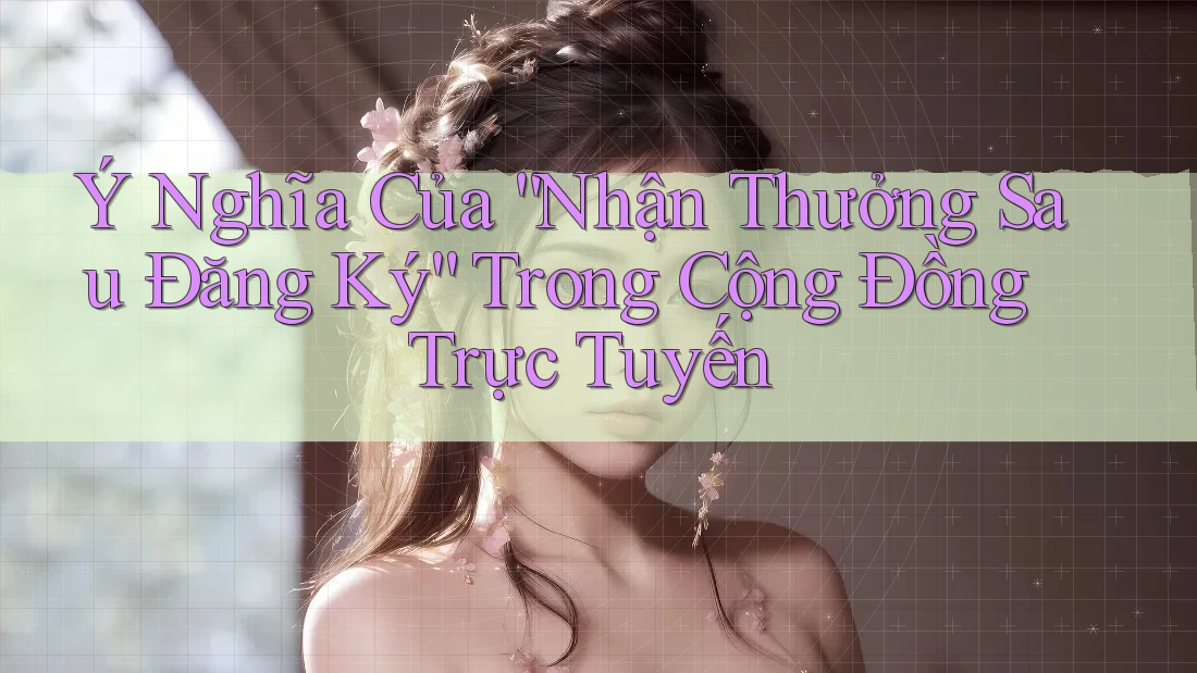 Ý Nghĩa Của “Nhận Thưởng Sau Đăng Ký” Trong Cộng Đồng Trực Tuyến