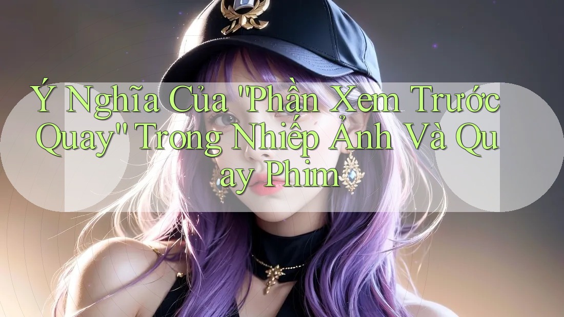 Ý Nghĩa Của “Phần Xem Trước Quay” Trong Nhiếp Ảnh Và Quay Phim