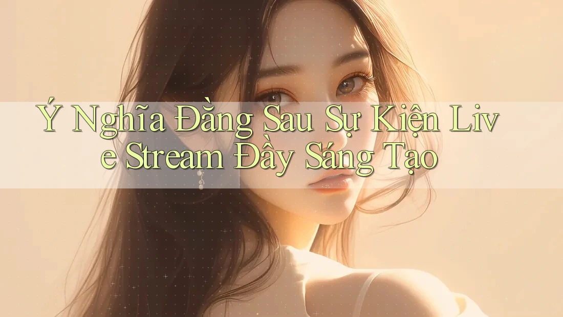Ý Nghĩa Đằng Sau Sự Kiện Live Stream Đầy Sáng Tạo Ý Nghĩa Đằng Sau Sự Kiện Live Stream Đầy Sáng Tạo